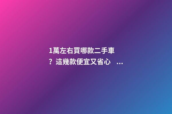 1萬左右買哪款二手車？這幾款便宜又省心，學生黨也能買得起！